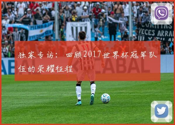 独家专访：回顾2017世界杯冠军队伍的荣耀征程