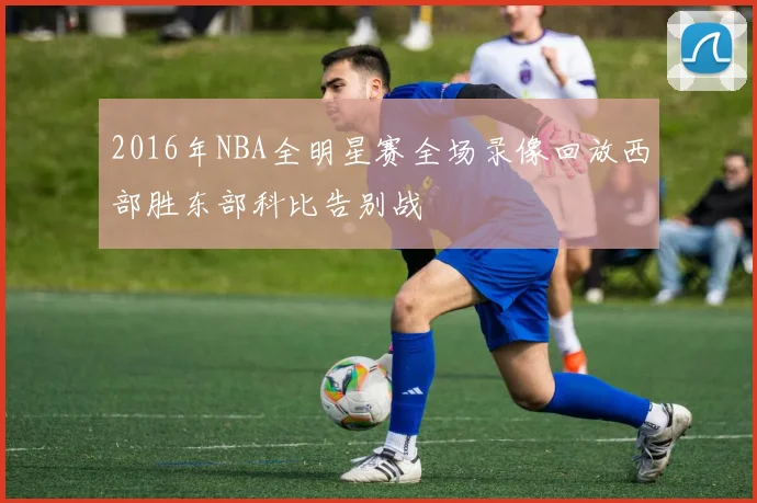 2016年NBA全明星赛全场录像回放西部胜东部科比告别战