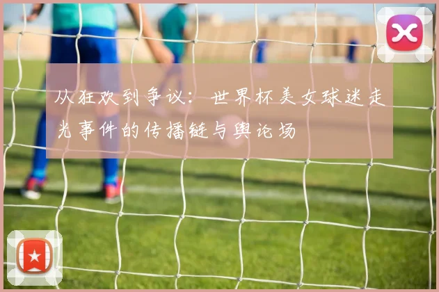 从狂欢到争议：世界杯美女球迷走光事件的传播链与舆论场