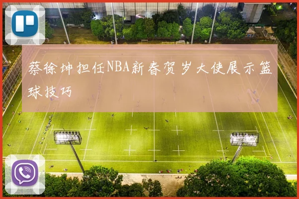 蔡徐坤担任NBA新春贺岁大使展示篮球技巧