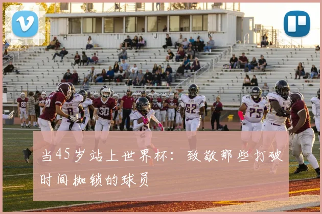 当45岁站上世界杯：致敬那些打破时间枷锁的球员