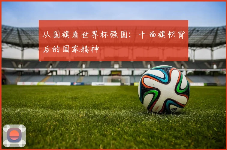 从国旗看世界杯强国：十面旗帜背后的国家精神