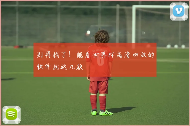 别再找了！能看世界杯高清回放的软件就这几款